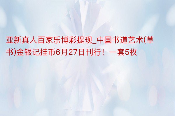 亚新真人百家乐博彩提现_中国书道艺术(草书)金银记挂币6月27日刊行！一套5枚