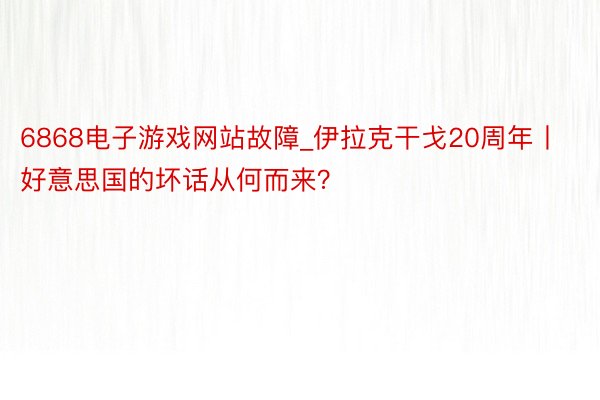 6868电子游戏网站故障_伊拉克干戈20周年丨好意思国的坏话从何而来？
