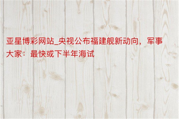 亚星博彩网站_央视公布福建舰新动向，军事大家：最快或下半年海试