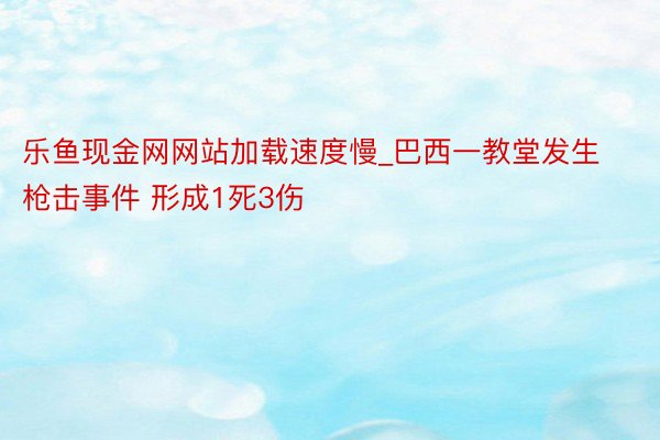 乐鱼现金网网站加载速度慢_巴西一教堂发生枪击事件 形成1死3伤