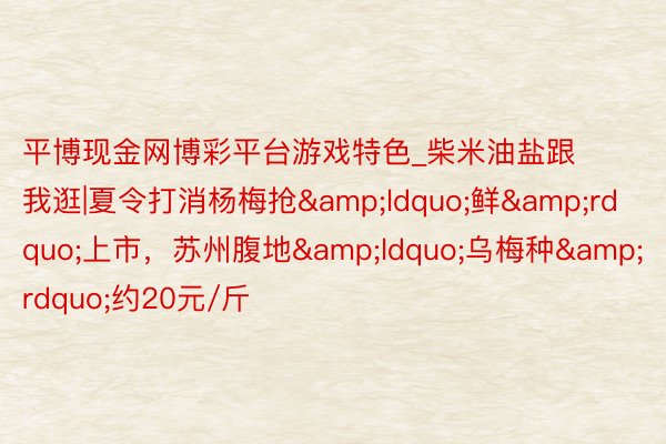 平博现金网博彩平台游戏特色_柴米油盐跟我逛|夏令打消杨梅抢&ldquo;鲜&rdquo;上市，苏州腹地&ldquo;乌梅种&rdquo;约20元/斤