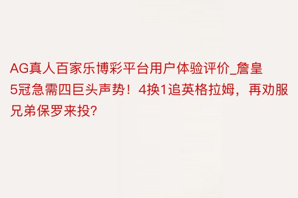 AG真人百家乐博彩平台用户体验评价_詹皇5冠急需四巨头声势！4换1追英格拉姆，再劝服兄弟保罗来投？