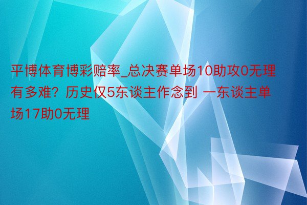 平博体育博彩赔率_总决赛单场10助攻0无理有多难？历史仅5东谈主作念到 一东谈主单场17助0无理