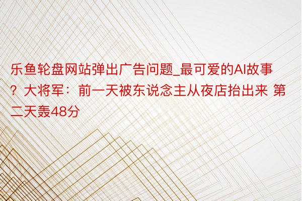 乐鱼轮盘网站弹出广告问题_最可爱的AI故事？大将军：前一天被东说念主从夜店抬出来 第二天轰48分