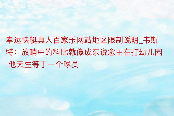幸运快艇真人百家乐网站地区限制说明_韦斯特：放哨中的科比就像成东说念主在打幼儿园 他天生等于一个球员