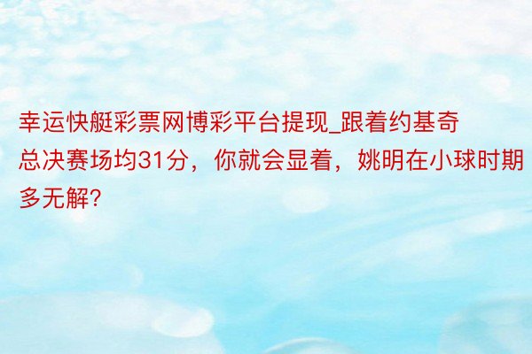 幸运快艇彩票网博彩平台提现_跟着约基奇总决赛场均31分，你就会显着，姚明在小球时期多无解？